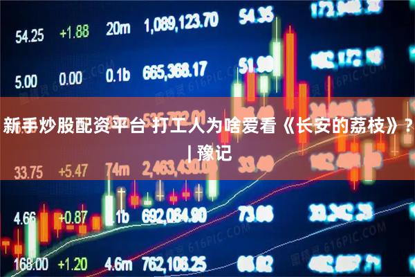 新手炒股配资平台 打工人为啥爱看《长安的荔枝》？ | 豫记