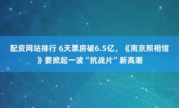 配资网站排行 6天票房破6.5亿，《南京照相馆》要掀起一波“抗战片”新高潮