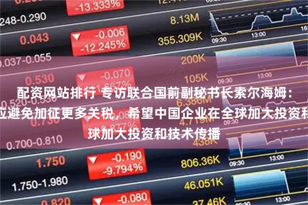 配资网站排行 专访联合国前副秘书长索尔海姆：绿色领域应避免加征更多关税，希望中国企业在全球加大投资和技术传播
