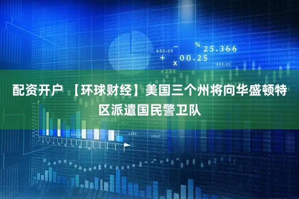 配资开户 【环球财经】美国三个州将向华盛顿特区派遣国民警卫队