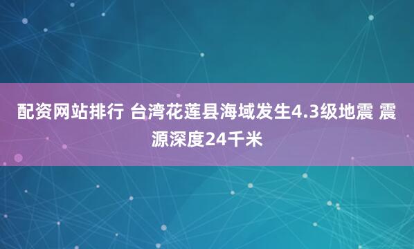 配资网站排行 台湾花莲县海域发生4.3级地震 震源深度24千米