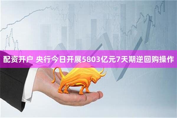 配资开户 央行今日开展5803亿元7天期逆回购操作