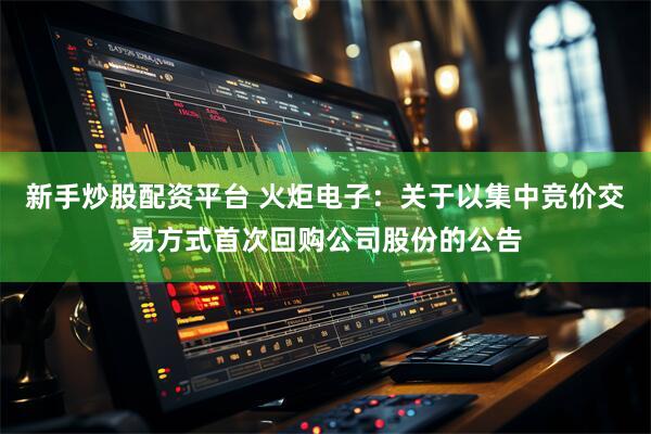 新手炒股配资平台 火炬电子：关于以集中竞价交易方式首次回购公司股份的公告
