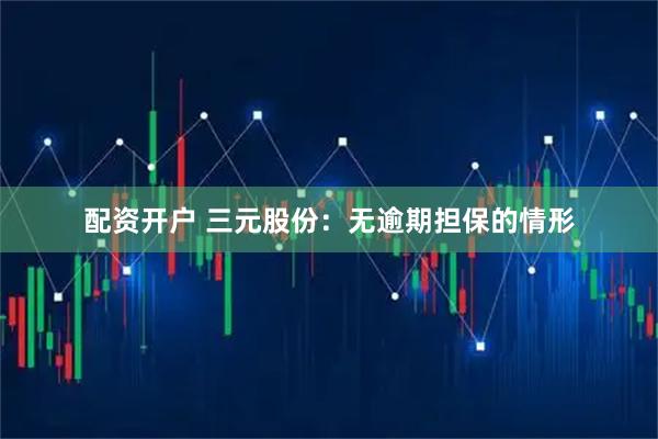 配资开户 三元股份：无逾期担保的情形
