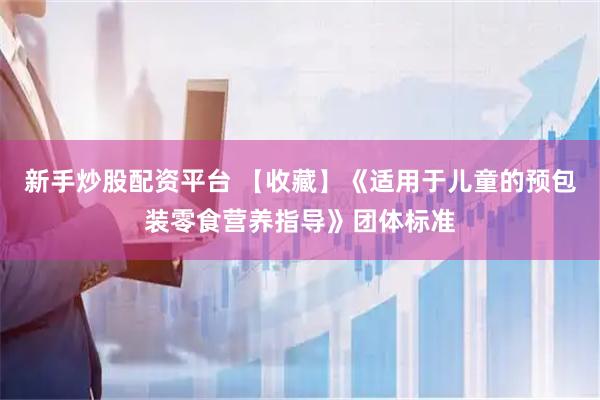 新手炒股配资平台 【收藏】《适用于儿童的预包装零食营养指导》团体标准