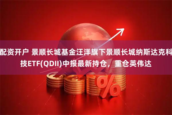 配资开户 景顺长城基金汪洋旗下景顺长城纳斯达克科技ETF(QDII)中报最新持仓，重仓英伟达
