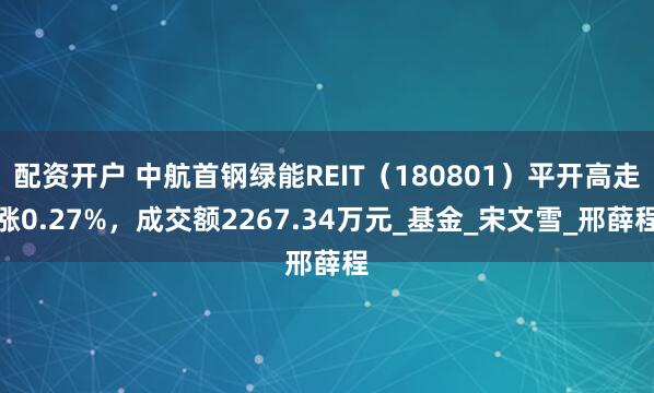 配资开户 中航首钢绿能REIT（180801）平开高走涨0.27%，成交额2267.34万元_基金_宋文雪_邢薛程