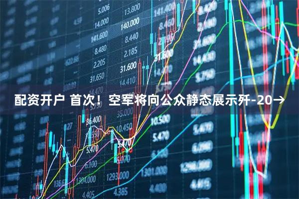 配资开户 首次！空军将向公众静态展示歼-20→