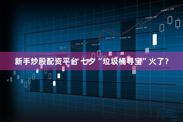 新手炒股配资平台 七夕“垃圾桶寻宝”火了？