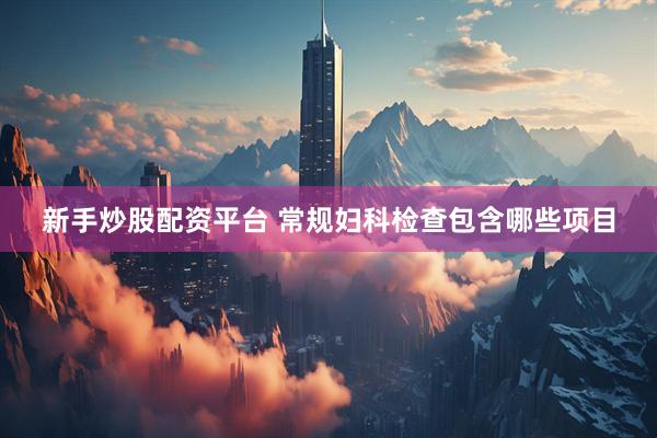 新手炒股配资平台 常规妇科检查包含哪些项目