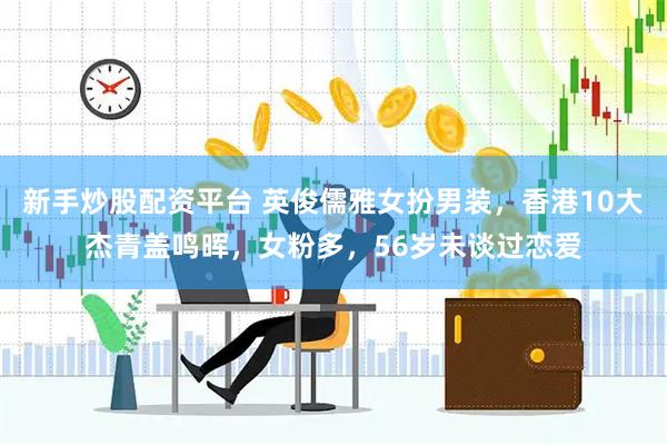 新手炒股配资平台 英俊儒雅女扮男装，香港10大杰青盖鸣晖，女粉多，56岁未谈过恋爱