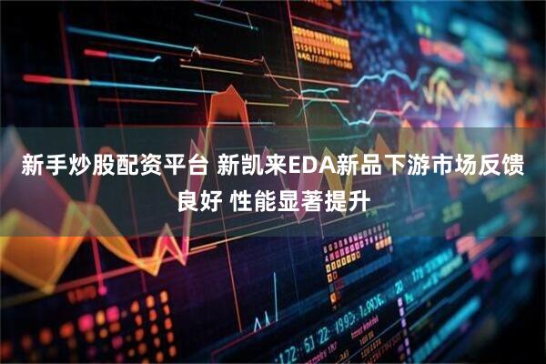 新手炒股配资平台 新凯来EDA新品下游市场反馈良好 性能显著提升