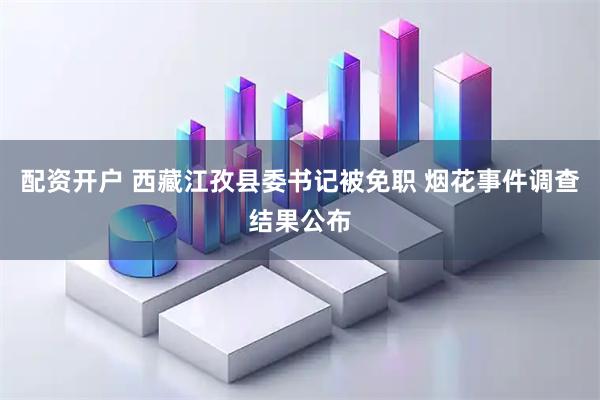 配资开户 西藏江孜县委书记被免职 烟花事件调查结果公布