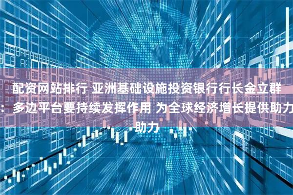 配资网站排行 亚洲基础设施投资银行行长金立群：多边平台要持续发挥作用 为全球经济增长提供助力