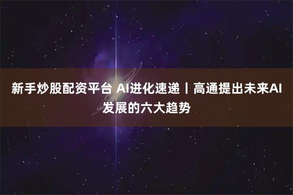 新手炒股配资平台 AI进化速递丨高通提出未来AI发展的六大趋势