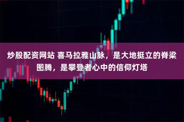 炒股配资网站 喜马拉雅山脉，是大地挺立的脊梁图腾，是攀登者心中的信仰灯塔