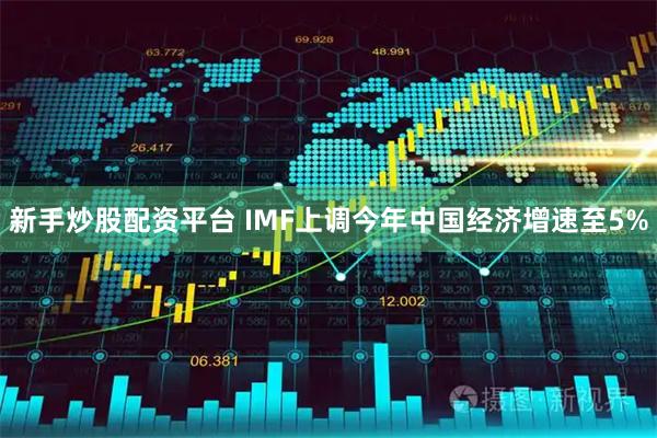 新手炒股配资平台 IMF上调今年中国经济增速至5%