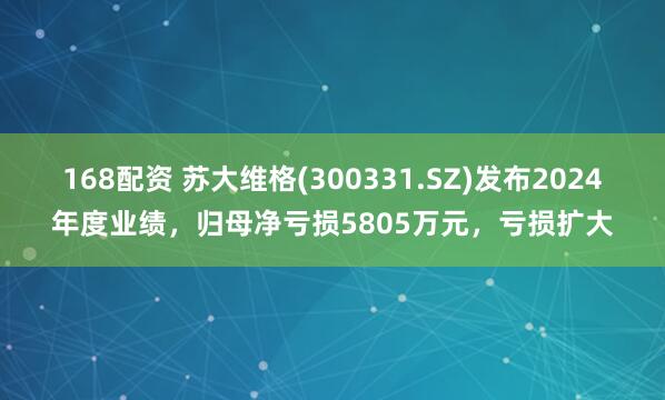 168配资 苏大维格(300331.SZ)发布2024年度业绩，归母净亏损5805万元，亏损扩大