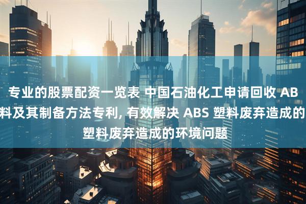 专业的股票配资一览表 中国石油化工申请回收 ABS 改性材料及其制备方法专利, 有效解决 ABS 塑料废弃造成的环境问题