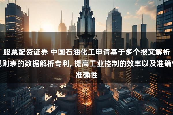 股票配资证券 中国石油化工申请基于多个报文解析规则表的数据解析专利, 提高工业控制的效率以及准确性
