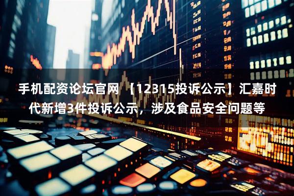 手机配资论坛官网 【12315投诉公示】汇嘉时代新增3件投诉公示，涉及食品安全问题等