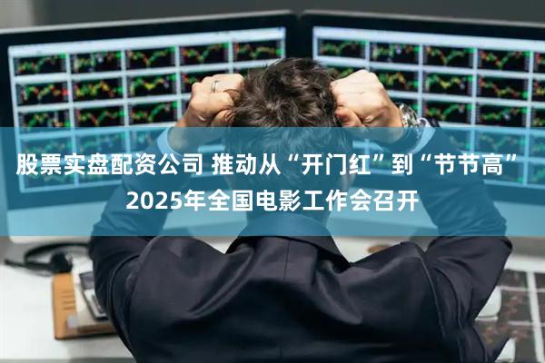 股票实盘配资公司 推动从“开门红”到“节节高” 2025年全国电影工作会召开