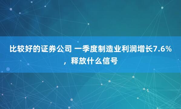 比较好的证券公司 一季度制造业利润增长7.6%，释放什么信号