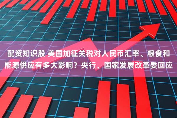 配资知识股 美国加征关税对人民币汇率、粮食和能源供应有多大影响？央行、国家发展改革委回应