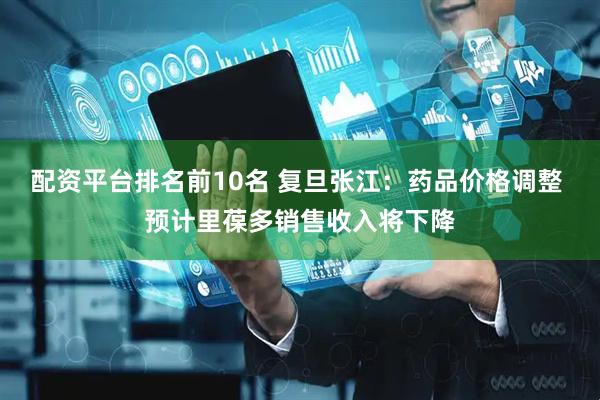 配资平台排名前10名 复旦张江：药品价格调整 预计里葆多销售收入将下降