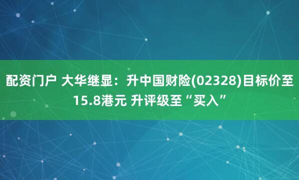 配资门户 大华继显：升中国财险(02328)目标价至15.8港元 升评级至“买入”
