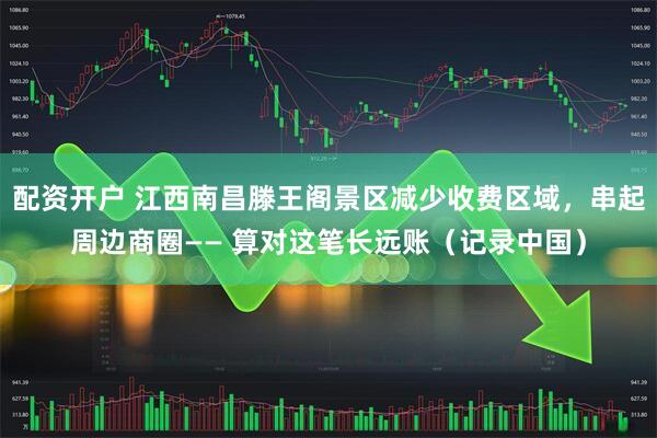 配资开户 江西南昌滕王阁景区减少收费区域，串起周边商圈—— 算对这笔长远账（记录中国）