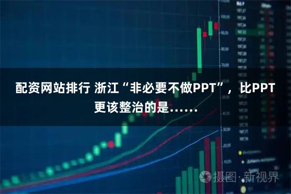 配资网站排行 浙江“非必要不做PPT”，比PPT更该整治的是……