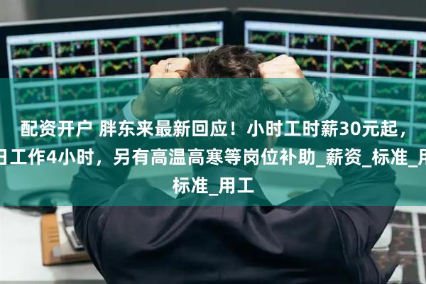 配资开户 胖东来最新回应！小时工时薪30元起，每日工作4小时，另有高温高寒等岗位补助_薪资_标准_用工