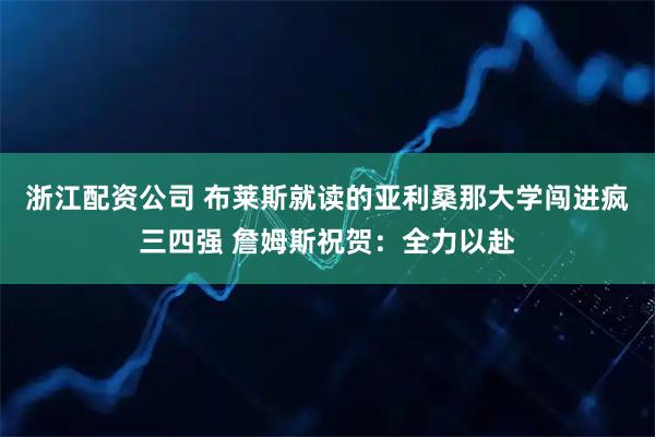浙江配资公司 布莱斯就读的亚利桑那大学闯进疯三四强 詹姆斯祝贺：全力以赴