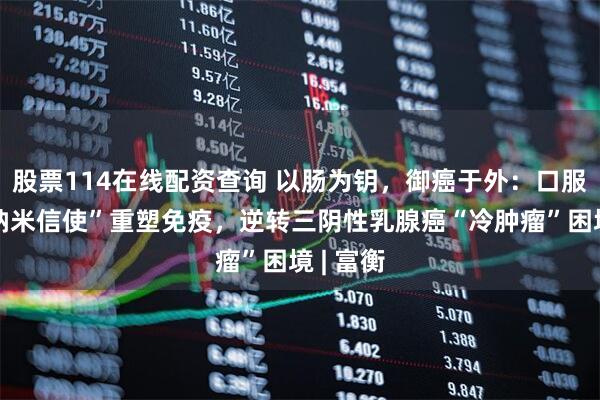 股票114在线配资查询 以肠为钥，御癌于外：口服植物“纳米信使”重塑免疫，逆转三阴性乳腺癌“冷肿瘤”困境 | 富衡