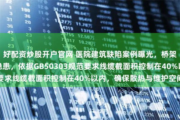 好配资炒股开户官网 医院建筑缺陷案例曝光，桥架盖板无法正常敷设的隐患，依据GB50303规范要求线缆截面积控制在40%以内，确保散热与维护空间