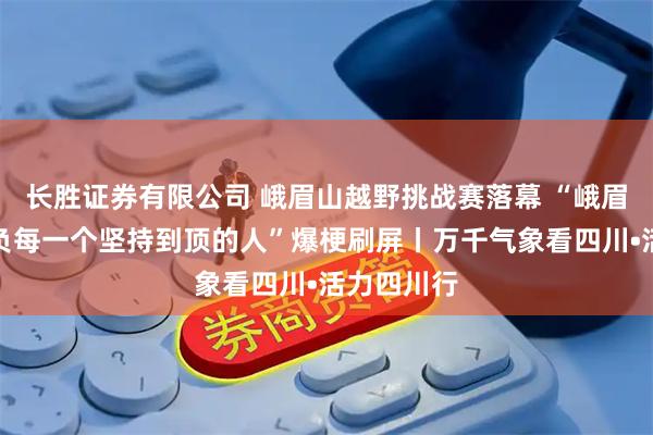 长胜证券有限公司 峨眉山越野挑战赛落幕 “峨眉山不会辜负每一个坚持到顶的人”爆梗刷屏丨万千气象看四川•活力四川行