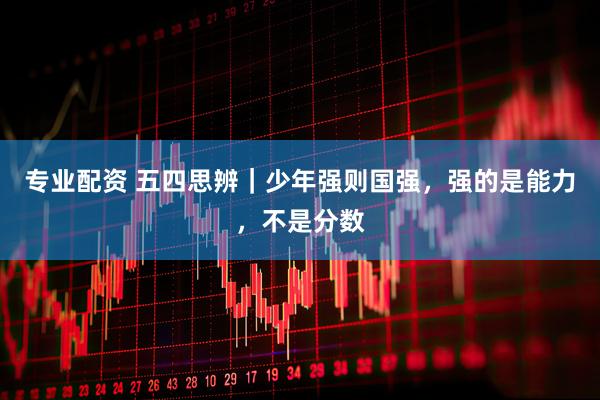 专业配资 五四思辨｜少年强则国强，强的是能力，不是分数