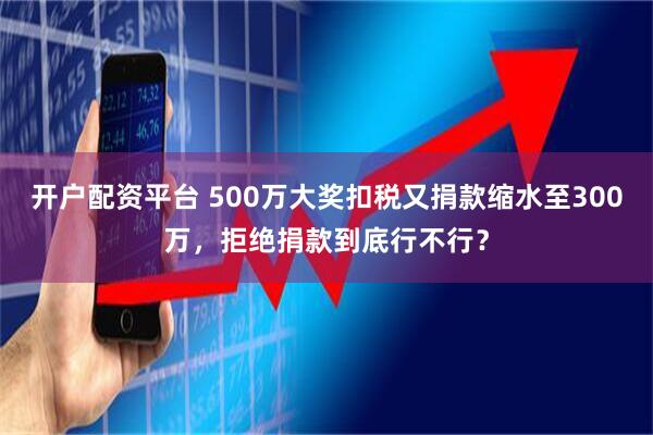 开户配资平台 500万大奖扣税又捐款缩水至300万，拒绝捐款到底行不行？