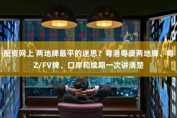 配资网上 两地牌最平的迷思？粤港粤澳两地牌、粤Z/FV牌、口岸和续期一次讲清楚