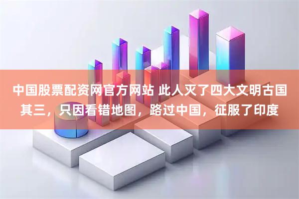 中国股票配资网官方网站 此人灭了四大文明古国其三，只因看错地图，路过中国，征服了印度