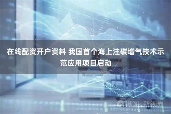 在线配资开户资料 我国首个海上注碳增气技术示范应用项目启动
