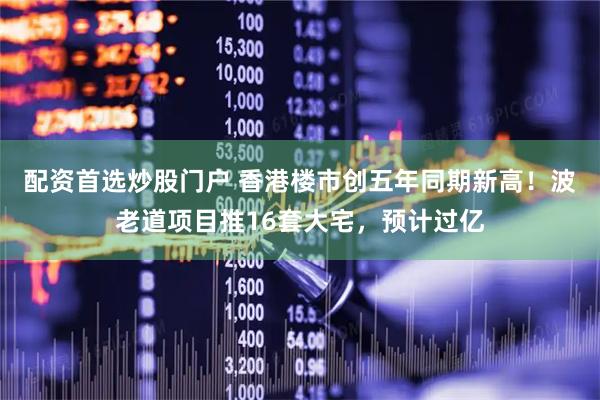 配资首选炒股门户 香港楼市创五年同期新高！波老道项目推16套大宅，预计过亿