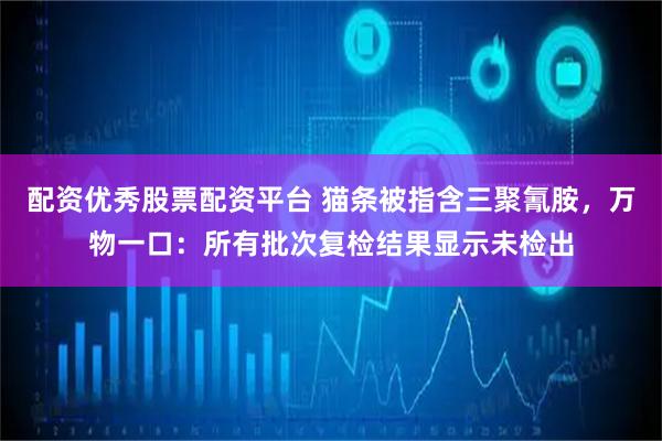 配资优秀股票配资平台 猫条被指含三聚氰胺，万物一口：所有批次复检结果显示未检出