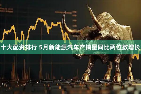 十大配资排行 5月新能源汽车产销量同比两位数增长