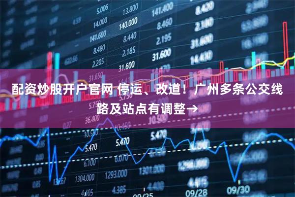 配资炒股开户官网 停运、改道！广州多条公交线路及站点有调整→
