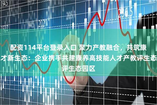 配资114平台登录入口 聚力产教融合，共筑康养人才新生态：企业携手共建康养高技能人才产教评生态园区