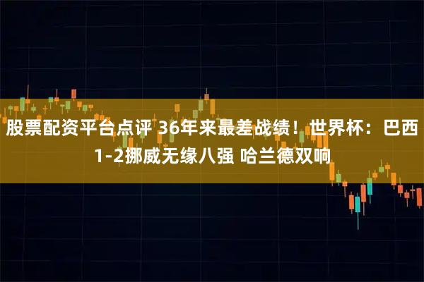 股票配资平台点评 36年来最差战绩！世界杯：巴西1-2挪威无缘八强 哈兰德双响